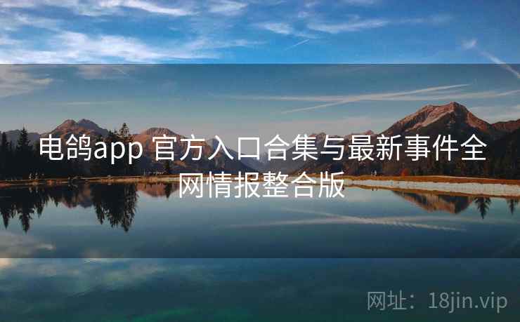 电鸽app 官方入口合集与最新事件全网情报整合版