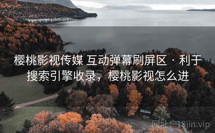樱桃影视传媒 互动弹幕刷屏区 · 利于搜索引擎收录，樱桃影视怎么进