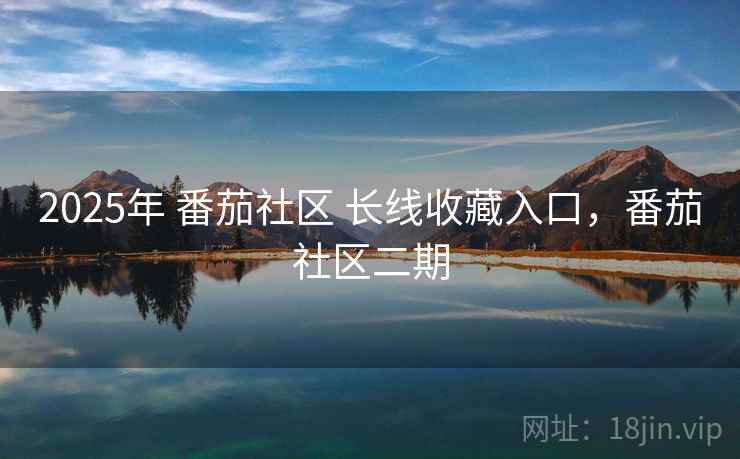 2025年 番茄社区 长线收藏入口，番茄社区二期