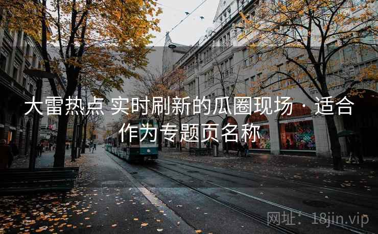 大雷热点 实时刷新的瓜圈现场 · 适合作为专题页名称