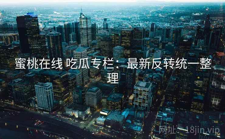 蜜桃在线 吃瓜专栏：最新反转统一整理