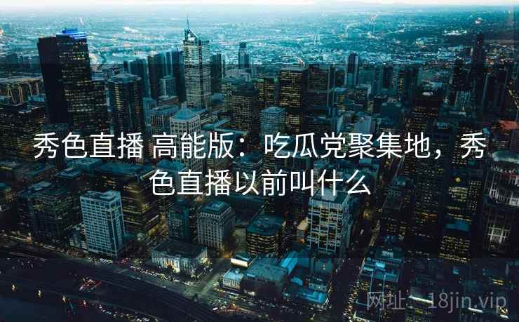 秀色直播 高能版：吃瓜党聚集地，秀色直播以前叫什么