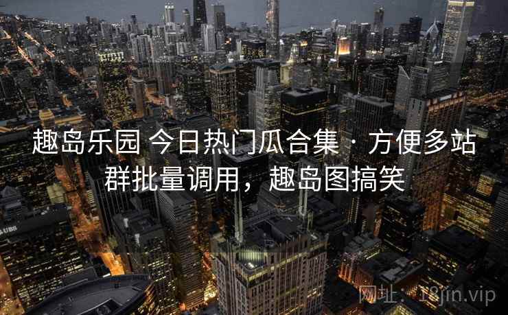 趣岛乐园 今日热门瓜合集 · 方便多站群批量调用，趣岛图搞笑