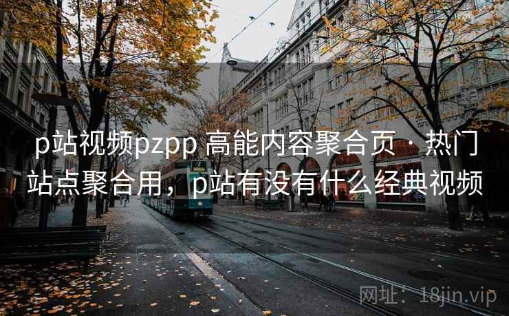 p站视频pzpp 高能内容聚合页 · 热门站点聚合用，p站有没有什么经典视频