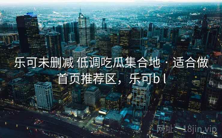 乐可未删减 低调吃瓜集合地 · 适合做首页推荐区，乐可b l