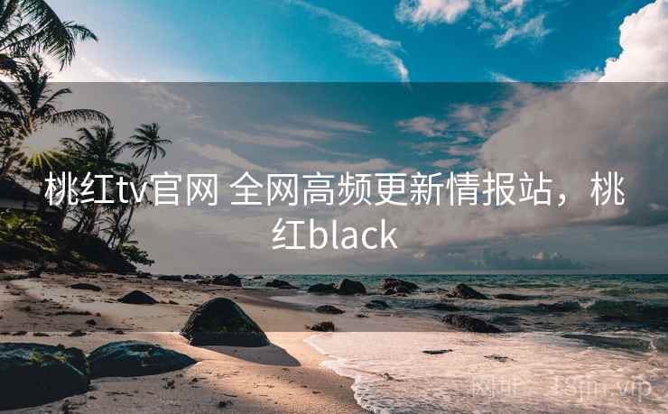 桃红tv官网 全网高频更新情报站,桃红black 桃红tv官网 全网高频更新情报站,桃红black