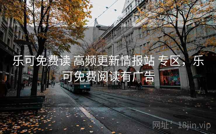 乐可免费读 高频更新情报站 专区,乐可免费阅读有广告 乐可免费读 高频更新情报站 专区,乐可免费阅读有广告