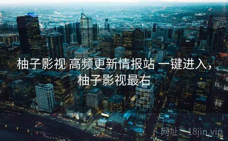 柚子影视 高频更新情报站 一键进入，柚子影视最右