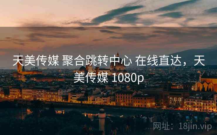 天美传媒 聚合跳转中心 在线直达，天美传媒 1080p