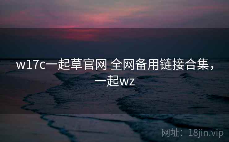 w17c一起草官网 全网备用链接合集，一起wz