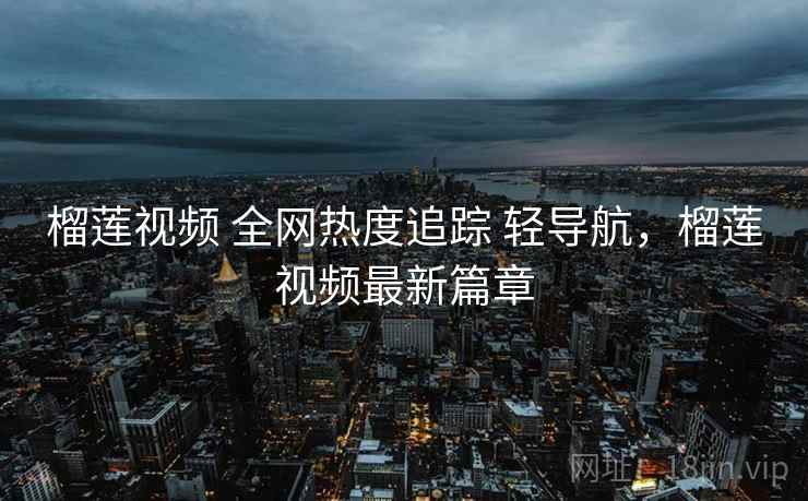 榴莲视频 全网热度追踪 轻导航，榴莲视频最新篇章