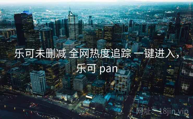 乐可未删减 全网热度追踪 一键进入，乐可 pan