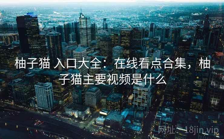 柚子猫 入口大全：在线看点合集，柚子猫主要视频是什么