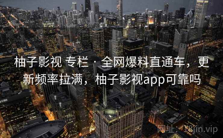 柚子影视 专栏 · 全网爆料直通车，更新频率拉满，柚子影视app可靠吗