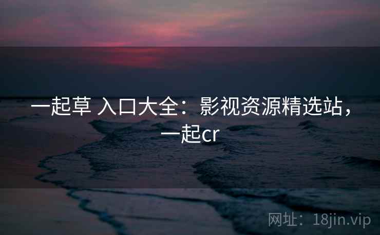 一起草 入口大全：影视资源精选站，一起cr