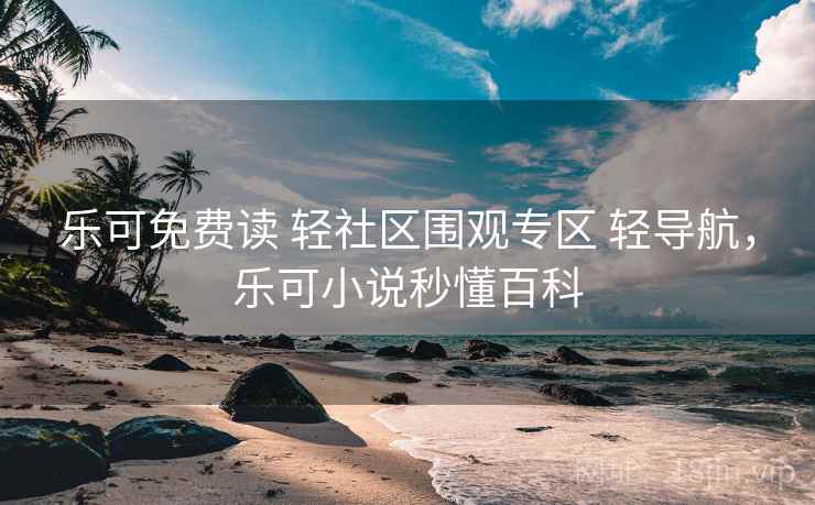 乐可免费读 轻社区围观专区 轻导航，乐可小说秒懂百科