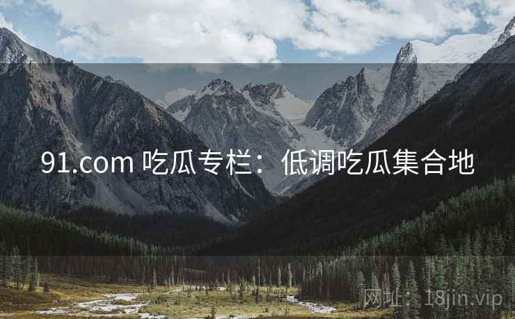 91.com 吃瓜专栏：低调吃瓜集合地
