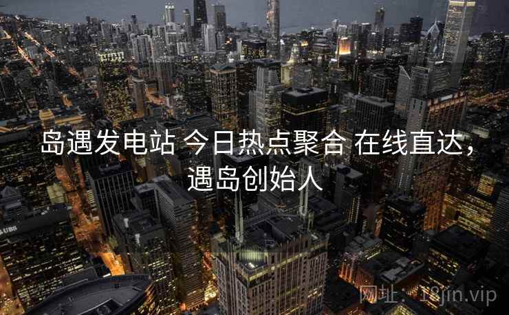 岛遇发电站 今日热点聚合 在线直达，遇岛创始人