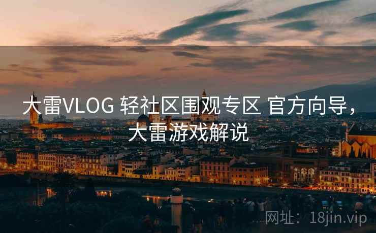 大雷VLOG 轻社区围观专区 官方向导，大雷游戏解说