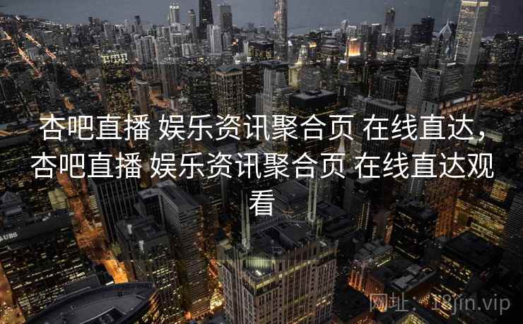 杏吧直播 娱乐资讯聚合页 在线直达，杏吧直播 娱乐资讯聚合页 在线直达观看