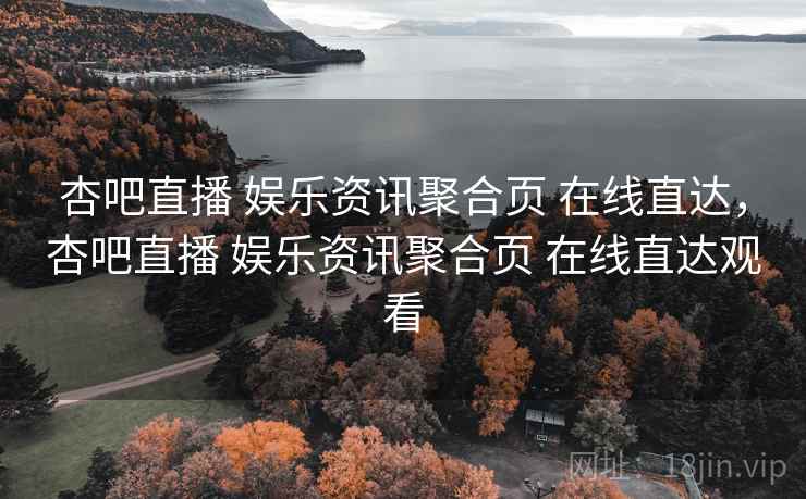 杏吧直播 娱乐资讯聚合页 在线直达，杏吧直播 娱乐资讯聚合页 在线直达观看