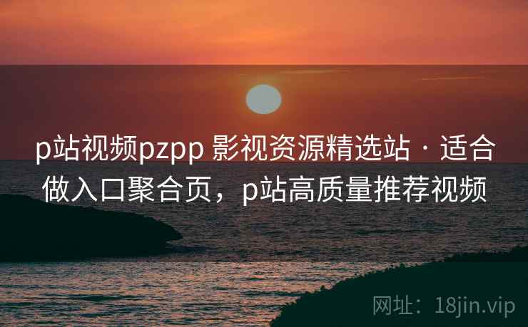 p站视频pzpp 影视资源精选站 · 适合做入口聚合页，p站高质量推荐视频