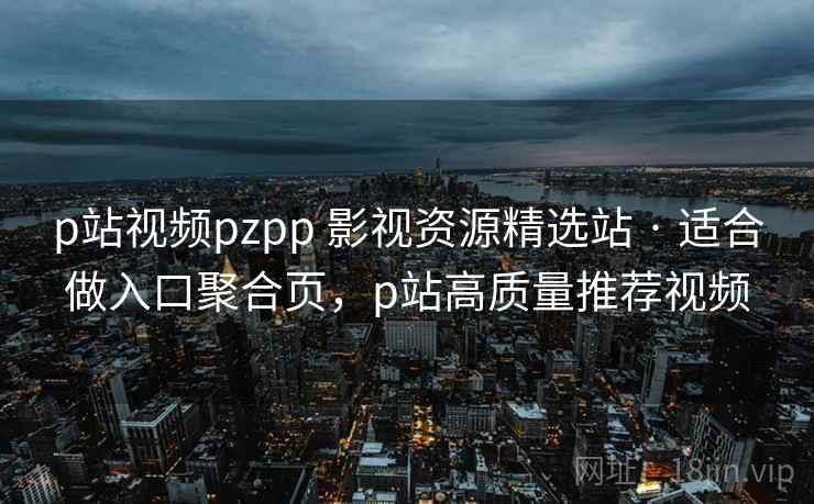 p站视频pzpp 影视资源精选站 · 适合做入口聚合页，p站高质量推荐视频