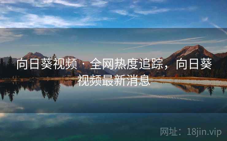 向日葵视频 · 全网热度追踪，向日葵视频最新消息