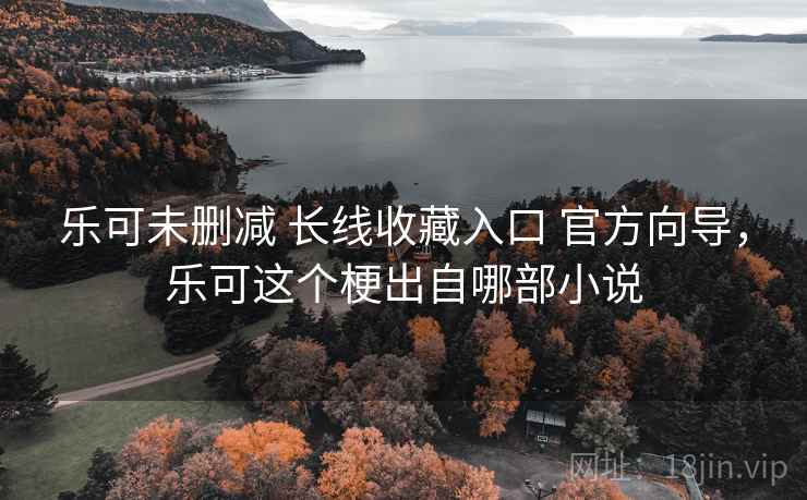 乐可未删减 长线收藏入口 官方向导，乐可这个梗出自哪部小说
