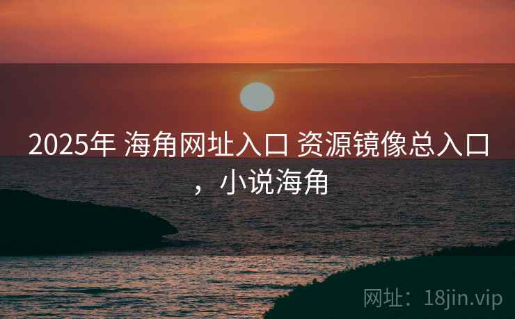 2025年 海角网址入口 资源镜像总入口，小说海角