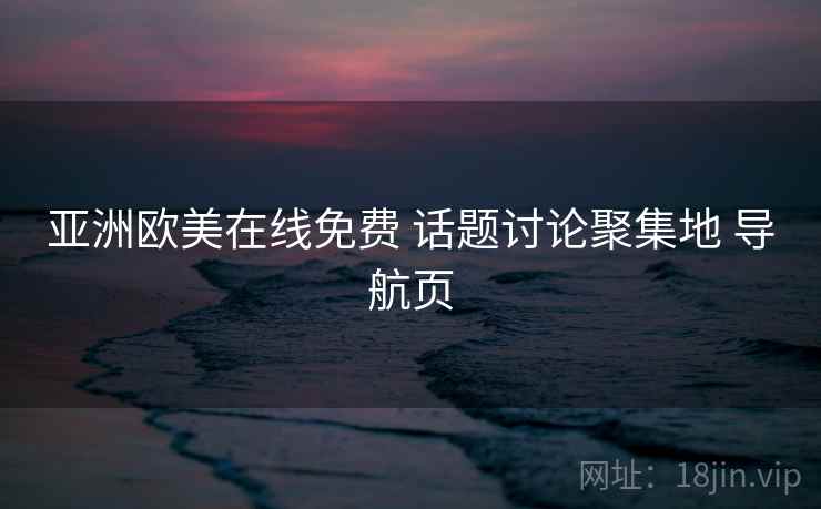 亚洲欧美在线免费 话题讨论聚集地 导航页 亚洲欧美在线免费 话题讨论聚集地 导航页