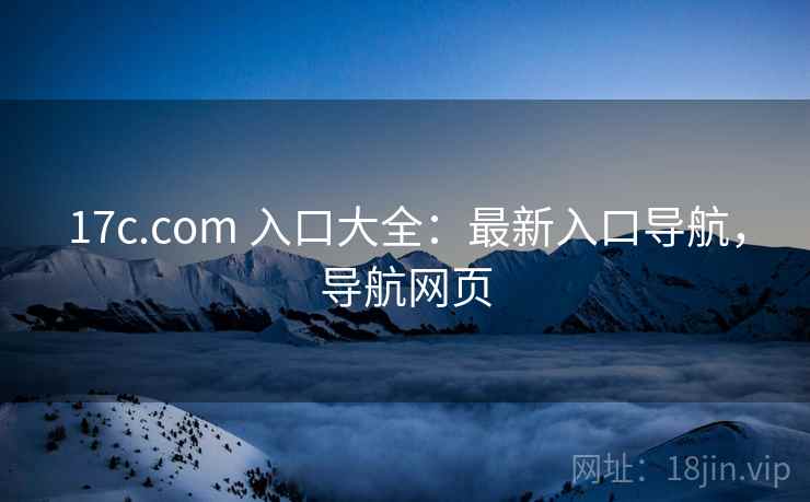 17c.com 入口大全：最新入口导航，导航网页