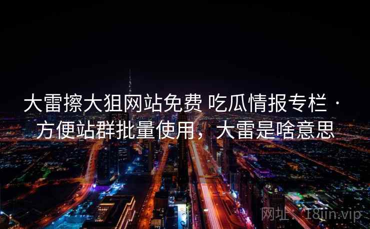 大雷擦大狙网站免费 吃瓜情报专栏 · 方便站群批量使用，大雷是啥意思
