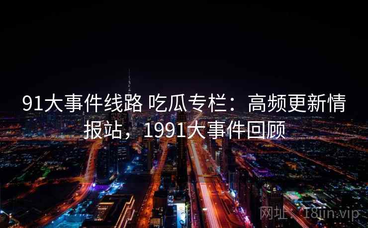 91大事件线路 吃瓜专栏：高频更新情报站，1991大事件回顾