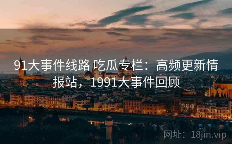 91大事件线路 吃瓜专栏：高频更新情报站，1991大事件回顾