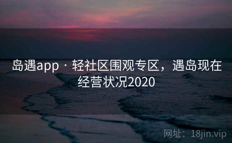 岛遇app · 轻社区围观专区,遇岛现在经营状况2020 岛遇app · 轻社区围观专区,遇岛现在经营状况2020