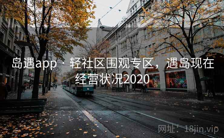 岛遇app · 轻社区围观专区，遇岛现在经营状况2020