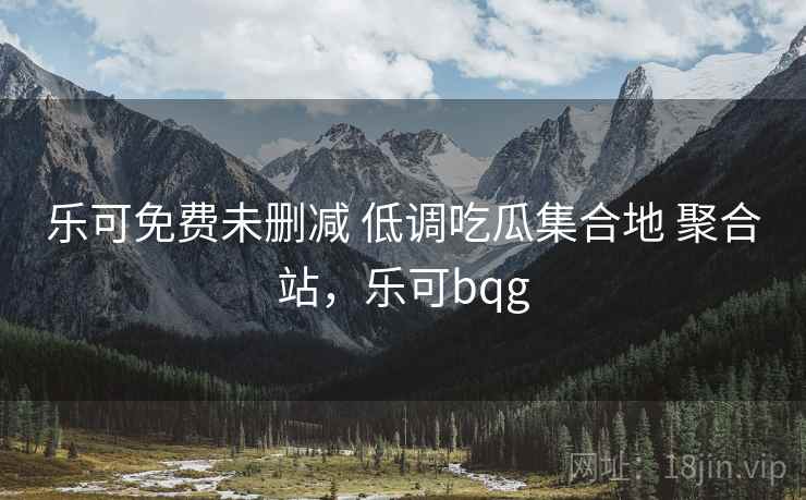 乐可免费未删减 低调吃瓜集合地 聚合站，乐可bqg
