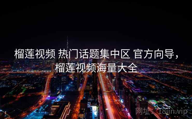 榴莲视频 热门话题集中区 官方向导，榴莲视频海量大全
