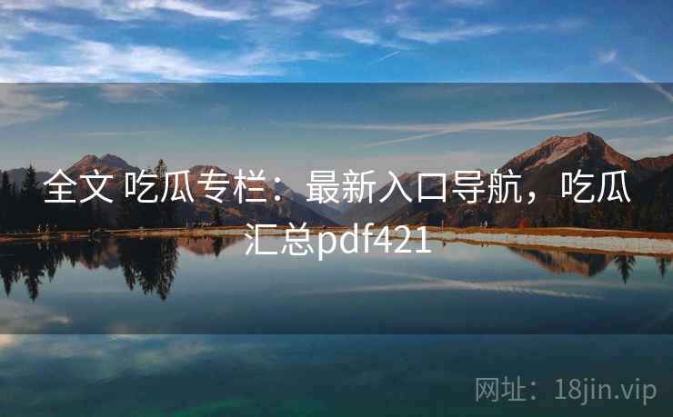 全文 吃瓜专栏：最新入口导航，吃瓜汇总pdf421