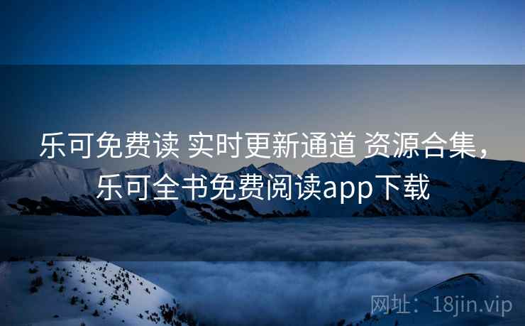 乐可免费读 实时更新通道 资源合集，乐可全书免费阅读app下载