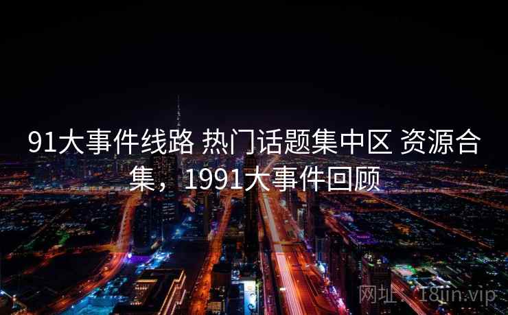 91大事件线路 热门话题集中区 资源合集,1991大事件回顾 91大事件线路 热门话题集中区 资源合集,1991大事件回顾