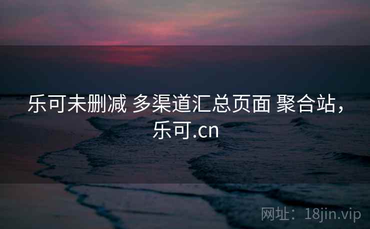 乐可未删减 多渠道汇总页面 聚合站，乐可.cn