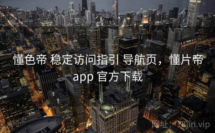 懂色帝 稳定访问指引 导航页，懂片帝app 官方下载