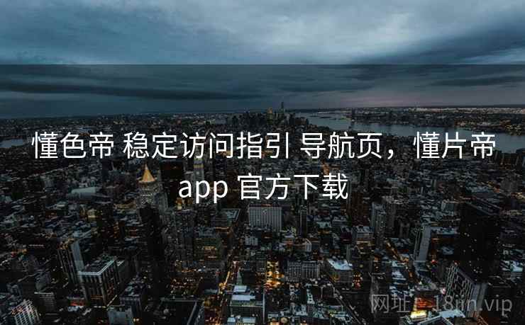 懂色帝 稳定访问指引 导航页，懂片帝app 官方下载