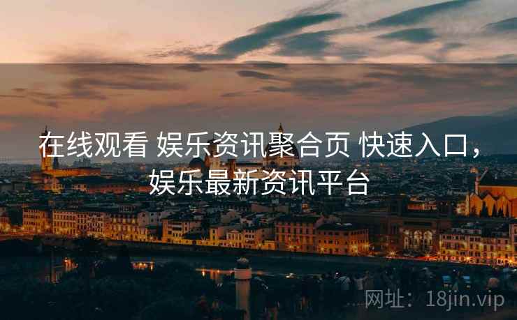 在线观看 娱乐资讯聚合页 快速入口,娱乐最新资讯平台 在线观看 娱乐资讯聚合页 快速入口,娱乐最新资讯平台