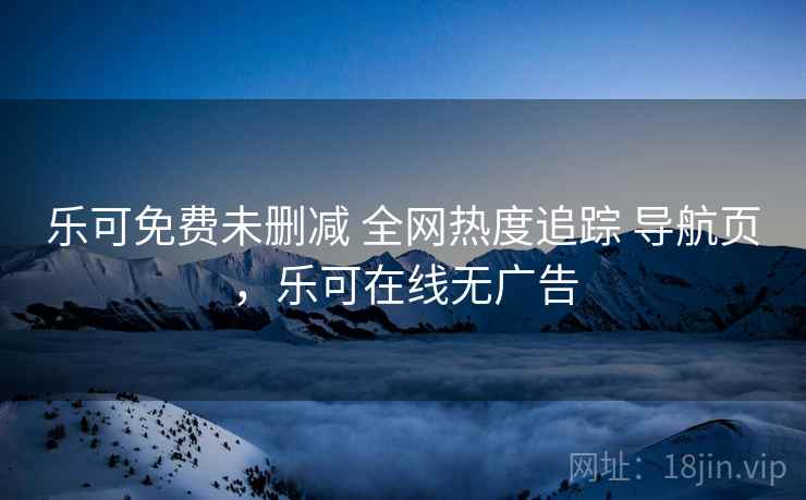 乐可免费未删减 全网热度追踪 导航页，乐可在线无广告