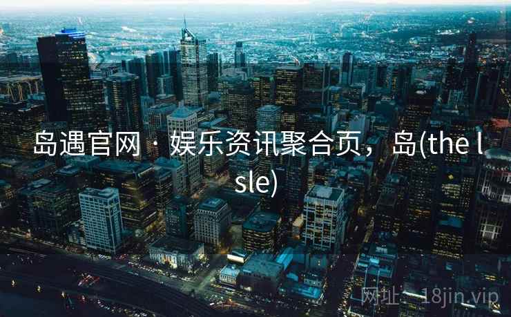 岛遇官网 · 娱乐资讯聚合页，岛(the lsle)