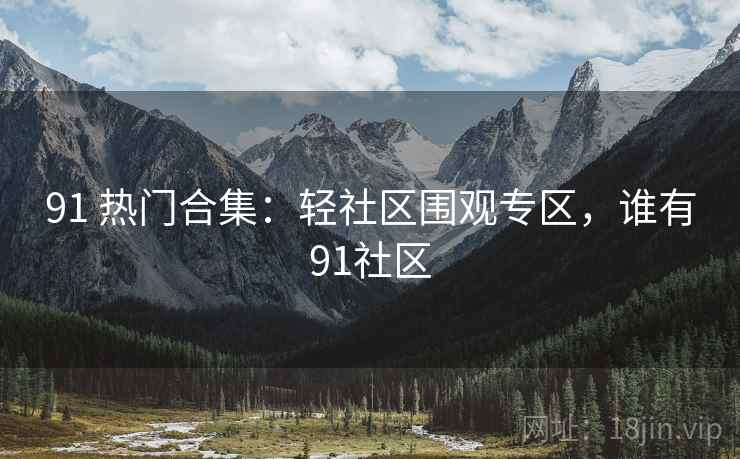 91 热门合集：轻社区围观专区，谁有91社区