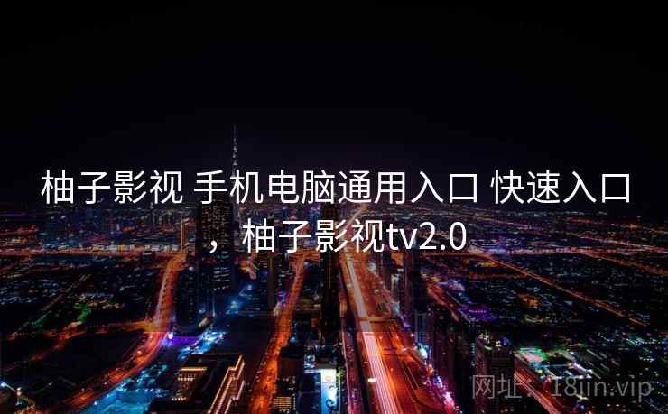 柚子影视 手机电脑通用入口 快速入口,柚子影视tv2.0 柚子影视 手机电脑通用入口 快速入口,柚子影视tv2.0